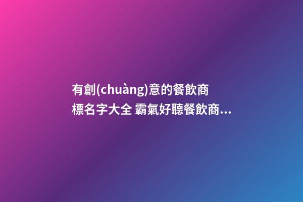 有創(chuàng)意的餐飲商標名字大全 霸氣好聽餐飲商標名稱,起名之家-第1張-商標起名-玄機派
